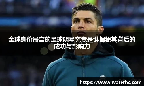 全球身价最高的足球明星究竟是谁揭秘其背后的成功与影响力